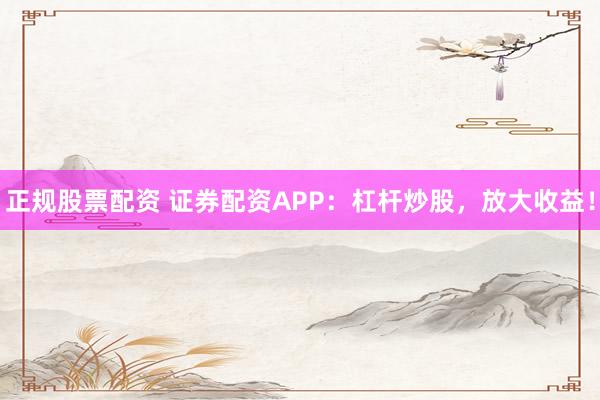 正规股票配资 证券配资APP:杠杆炒股,放大收益!