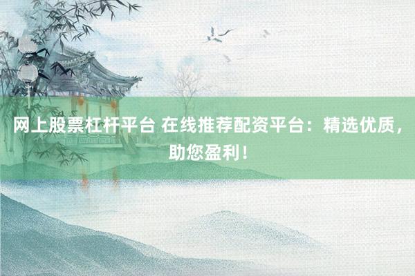 网上股票杠杆平台 在线推荐配资平台:精选优质,助您盈利!