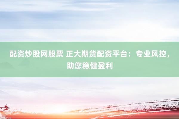 配资炒股网股票 正大期货配资平台:专业风控,助您稳健盈利