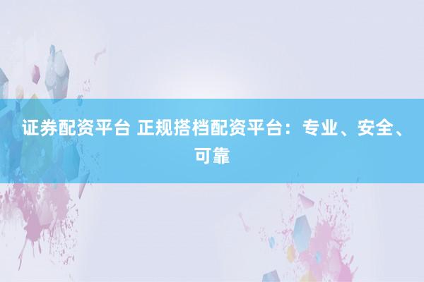 证券配资平台 正规搭档配资平台:专业、安全、可靠