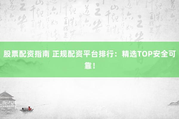 股票配资指南 正规配资平台排行:精选TOP安全可靠!
