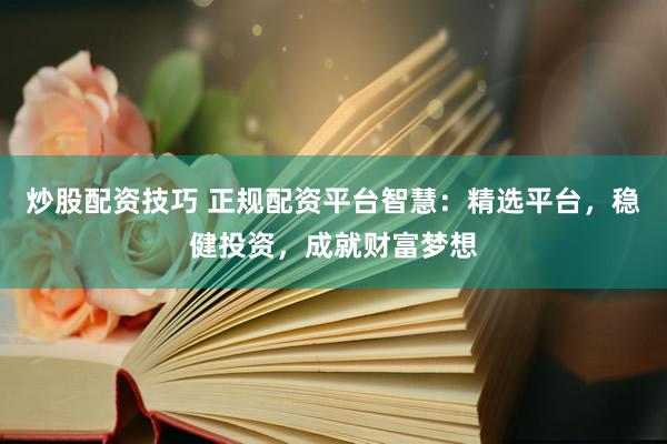 炒股配资技巧 正规配资平台智慧:精选平台,稳健投资,成就财富梦想