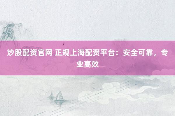 炒股配资官网 正规上海配资平台:安全可靠,专业高效