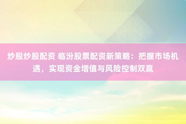 炒股炒股配资 临汾股票配资新策略:把握市场机遇,实现资金增值与风险控制双赢