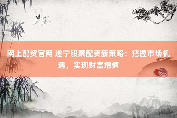 网上配资官网 遂宁股票配资新策略:把握市场机遇,实现财富增值