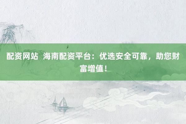 配资网站  海南配资平台:优选安全可靠,助您财富增值!