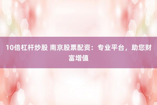 10倍杠杆炒股 南京股票配资:专业平台,助您财富增值