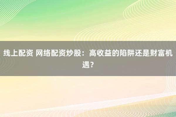 线上配资 网络配资炒股:高收益的陷阱还是财富机遇?