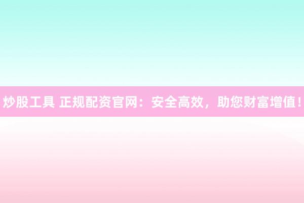 炒股工具 正规配资官网:安全高效,助您财富增值!