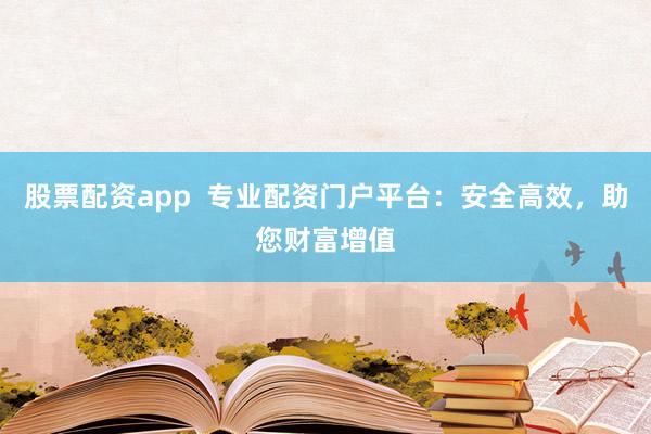 股票配资app  专业配资门户平台:安全高效,助您财富增值