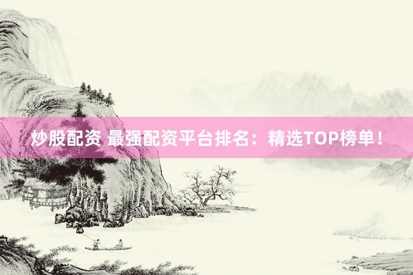 炒股配资 最强配资平台排名:精选TOP榜单!