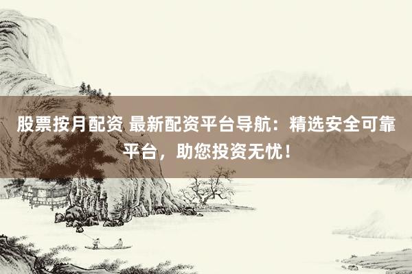 股票按月配资 最新配资平台导航:精选安全可靠平台,助您投资无忧!