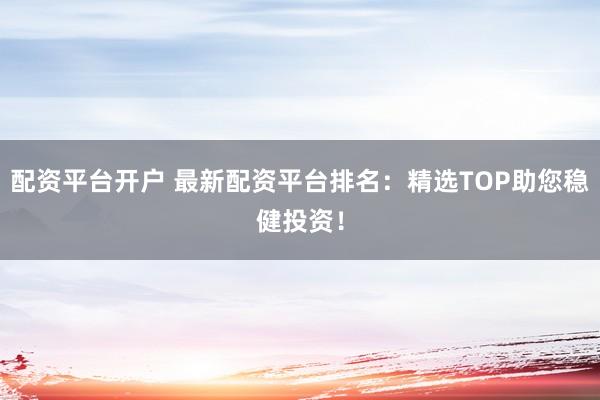 配资平台开户 最新配资平台排名:精选TOP助您稳健投资!