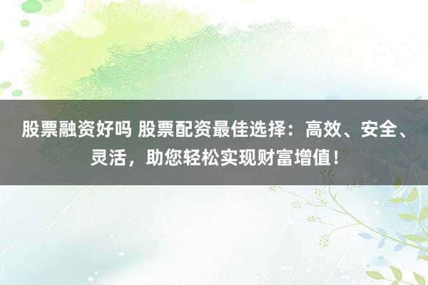 股票融资好吗 股票配资最佳选择：高效、安全、灵活，助您轻松实现财富增值！