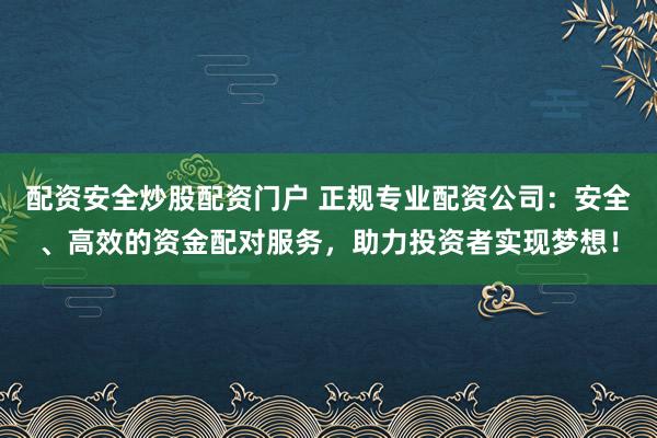 配资安全炒股配资门户 正规专业配资公司：安全、高效的资金配对服务，助力投资者实现梦想！