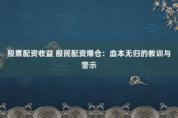 股票配资收益 股民配资爆仓：血本无归的教训与警示