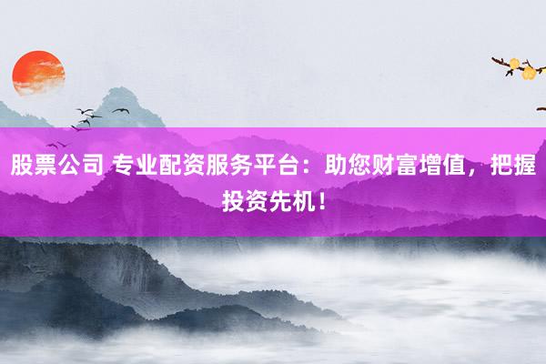 股票公司 专业配资服务平台：助您财富增值，把握投资先机！