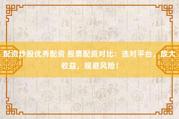 配资炒股优秀配资 股票配资对比：选对平台，放大收益，规避风险！