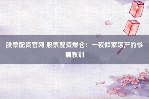 股票配资官网 股票配资爆仓：一夜倾家荡产的惨痛教训