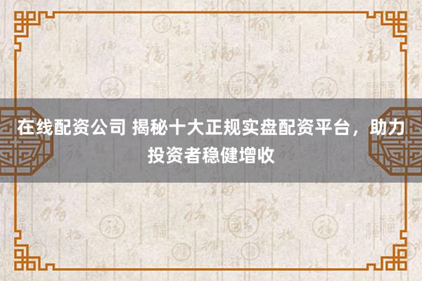 在线配资公司 揭秘十大正规实盘配资平台,助力投资者稳健增收