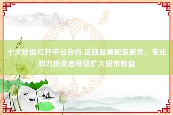 十大炒股杠杆平台合约 正规股票配资服务,专业助力投资者稳健扩大股市收益