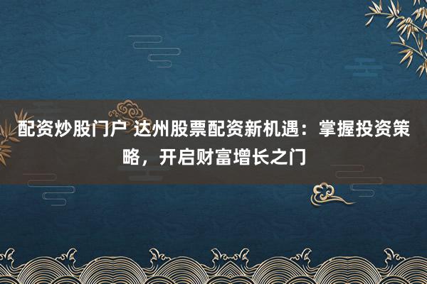 配资炒股门户 达州股票配资新机遇：掌握投资策略，开启财富增长之门