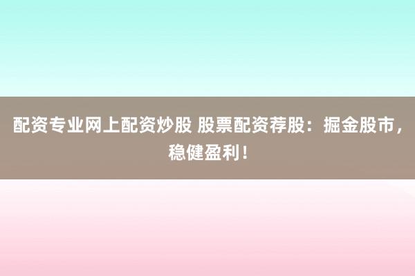 配资专业网上配资炒股 股票配资荐股：掘金股市，稳健盈利！