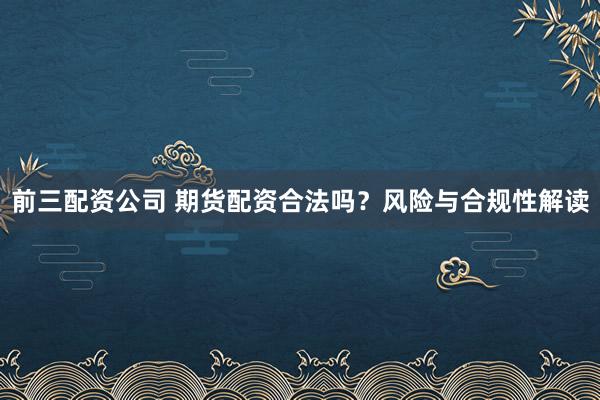 前三配资公司 期货配资合法吗？风险与合规性解读