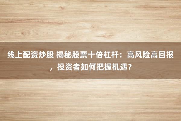线上配资炒股 揭秘股票十倍杠杆:高风险高回报,投资者如何把握机遇?