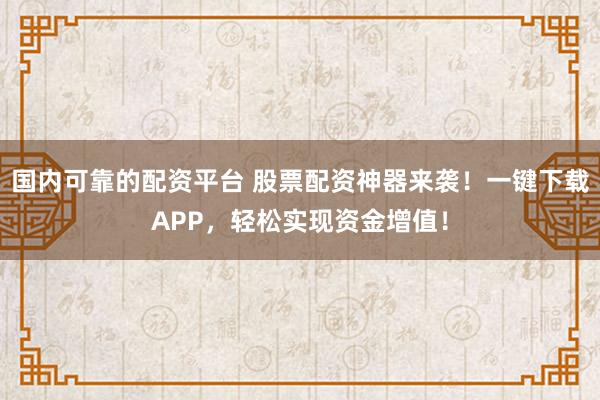国内可靠的配资平台 股票配资神器来袭!一键下载APP,轻松实现资金增值!