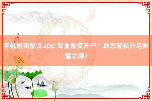 手机股票配资app 专业配资开户:助您轻松开启财富之路!