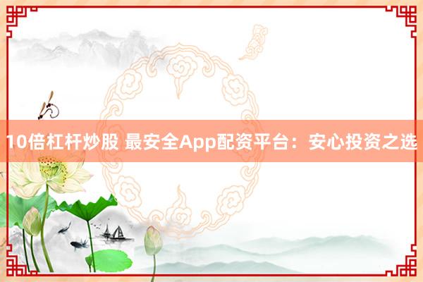 10倍杠杆炒股 最安全App配资平台:安心投资之选