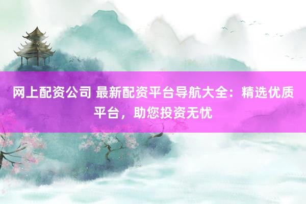 网上配资公司 最新配资平台导航大全:精选优质平台,助您投资无忧