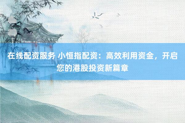 在线配资服务 小恒指配资：高效利用资金，开启您的港股投资新篇章