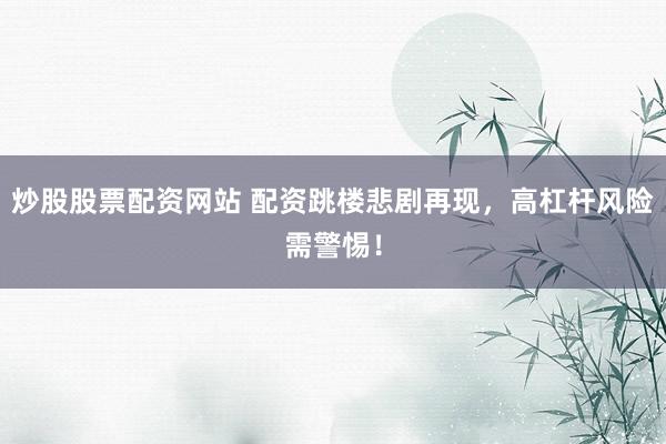 炒股股票配资网站 配资跳楼悲剧再现，高杠杆风险需警惕！