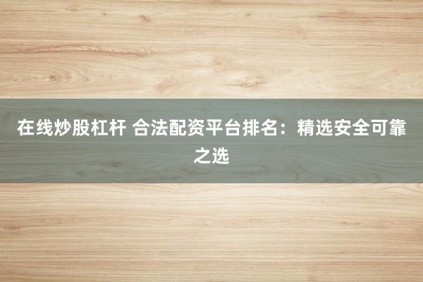 在线炒股杠杆 合法配资平台排名：精选安全可靠之选