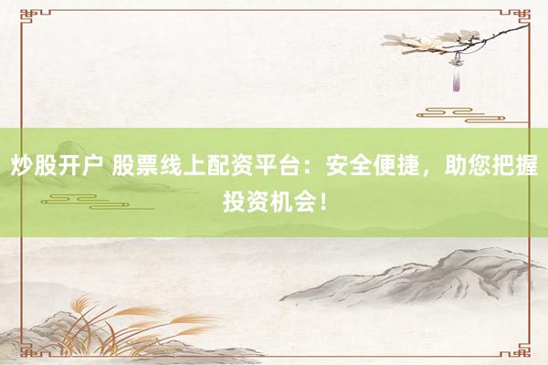 炒股开户 股票线上配资平台：安全便捷，助您把握投资机会！