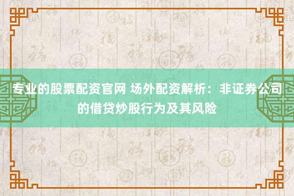 专业的股票配资官网 场外配资解析：非证券公司的借贷炒股行为及其风险