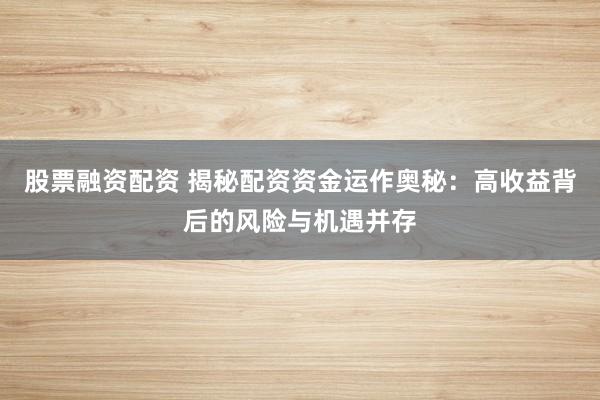 股票融资配资 揭秘配资资金运作奥秘：高收益背后的风险与机遇并存