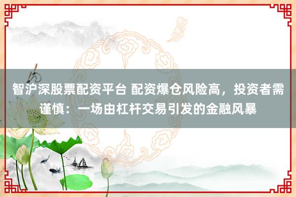 智沪深股票配资平台 配资爆仓风险高，投资者需谨慎：一场由杠杆交易引发的金融风暴