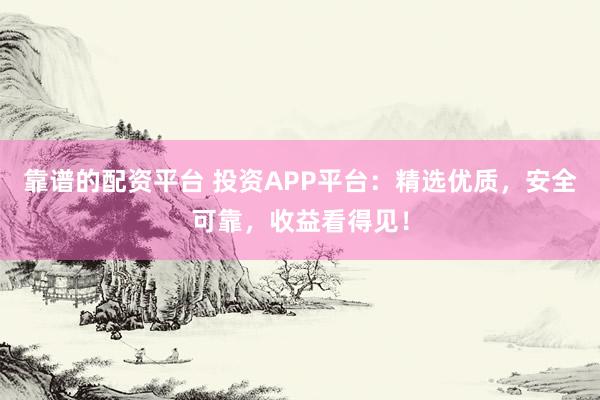 靠谱的配资平台 投资APP平台：精选优质，安全可靠，收益看得见！