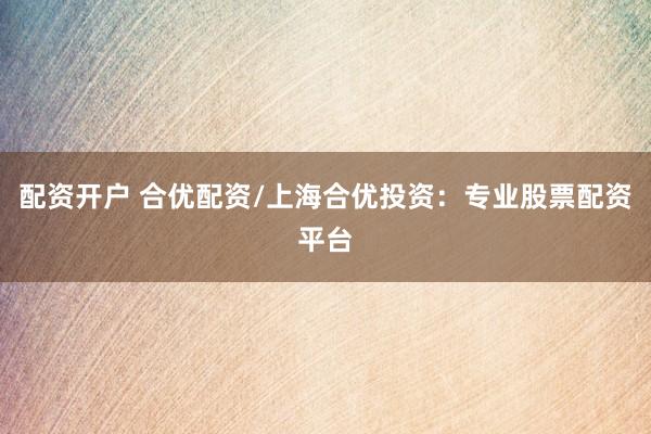 配资开户 合优配资/上海合优投资：专业股票配资平台