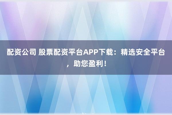 配资公司 股票配资平台APP下载:精选安全平台,助您盈利!
