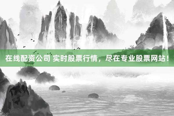 在线配资公司 实时股票行情,尽在专业股票网站!