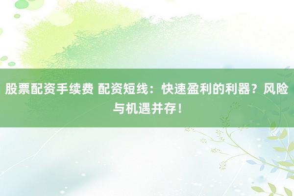 股票配资手续费 配资短线:快速盈利的利器?风险与机遇并存!