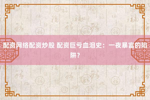 配资网络配资炒股 配资巨亏血泪史：一夜暴富的陷阱？