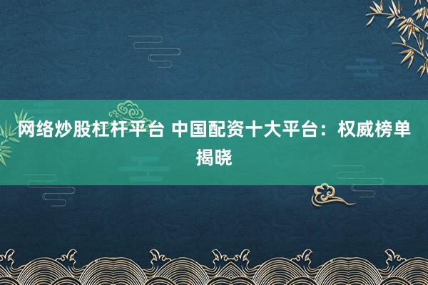 网络炒股杠杆平台 中国配资十大平台:权威榜单揭晓