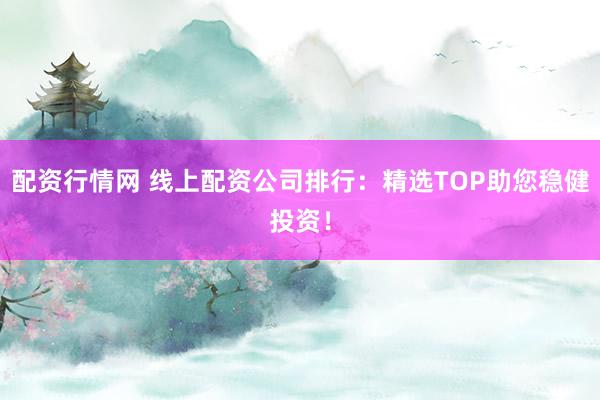 配资行情网 线上配资公司排行：精选TOP助您稳健投资！