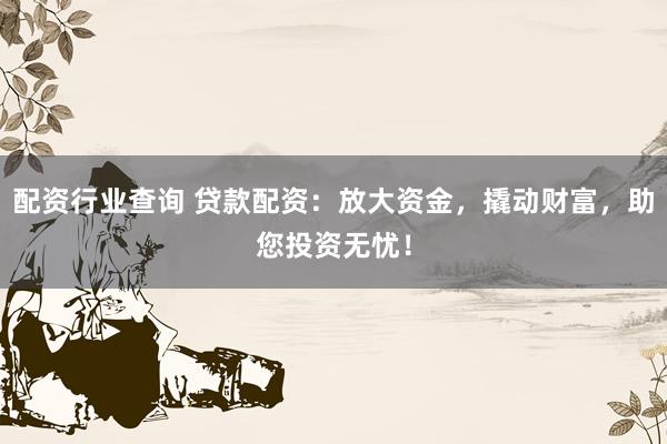 配资行业查询 贷款配资：放大资金，撬动财富，助您投资无忧！