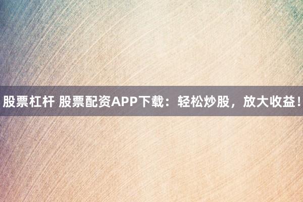 股票杠杆 股票配资APP下载：轻松炒股，放大收益！